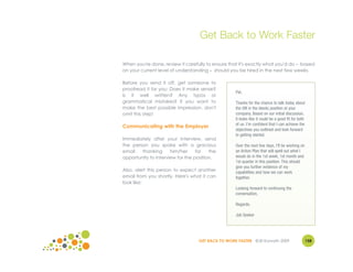 Get Back to Work Faster

When you're done, review it carefully to ensure that it's exactly what you'd do – based
on your current level of understanding – should you be hired in the next few weeks.

Before you send it off, get someone to
proofread it for you: Does it make sense?
                                                    Pat,
Is it well written? Any typos or
grammatical mistakes? If you want to                Thanks for the chance to talk today about
make the best possible impression, don't            the (fill in the blank) position at your
omit this step!                                     company. Based on our initial discussion,
                                                    it looks like it could be a good fit for both
                                                    of us. I'm confident that I can achieve the
Communicating with the Employer
                                                    objectives you outlined and look forward
                                                    to getting started.
Immediately after your interview, send
the person you spoke with a gracious                Over the next few days, I'll be working on
email   thanking      him/her     for   the         an Action Plan that will spell out what I
opportunity to interview for the position.          would do in the 1st week, 1st month and
                                                    1st quarter in this position. This should
                                                    give you further evidence of my
Also, alert this person to expect another           capabilities and how we can work
email from you shortly. Here's what it can          together.
look like:
                                                    Looking forward to continuing the
                                                    conversation,

                                                    Regards,

                                                    Job Seeker




                                   GET BACK TO WORK FASTER ©Jill Konrath 2009                       158
 