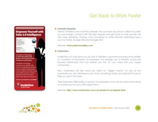 Get Back to Work Faster

● LinkedIn Expertise
  Patrick O'Malley loves and lives LinkedIn. He can show you how to utilize it to polish
  up your image, connect with the right people and get back to work quicker. He
  also does speaking, training, and consulting on other Internet marketing topics
  such as Twitter, Google SEM and Google SEO.

  Website: www.patrickomalley.com

● InsideView

  InsideView not only gives you access to detailed corporate and executive profiles
  on hundreds of thousands of businesses, but enables you to identify social and
  business relationship that can deliver you the “in” you need with your target
  companies.

  Also, InsideView will also send you alerts on “trigger events” on any of the
  businesses you are following so you have something timely and relevant to say to
  help you get in the door.

  Their SalesView FREE edition is perfect for jobseekers and can be used stand-alone
  or mashed-up into your CRM application.

  Website: http://www.insideview.com/cat-products-socialprise.html




                                  GET BACK TO WORK FASTER ©Jill Konrath 2009       171
 