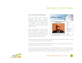 Get Back to Work Faster

New, Improved Personal Website

With this website, Jeff moved to
Wordpress. He hired a graphic
designer to create a custom template
and banner which ensures that he has
a consistent and unique look
throughout his site. That alone makes
his site stand out.

Note the headline: "Could strong
sales leadership turn your company
into a fearless competitor?" He's
using that to pull potential employers
into the site because it addresses a
key issue he can solve for them.

Then he includes a short video, where people can actually "meet" him and he can say
a few words about how he helps companies.

Jeff has also added additional text below the video to keep people interested – and
it's all about their issues, needs, and concerns.

From the moment the site was upgraded, Jeff started getting much more interest from
the senior-level executives that he was contacting. In his emails, he encouraged
people to check him out online. He also invited them to take a look at his blog.



                                   GET BACK TO WORK FASTER ©Jill Konrath 2009   59
 