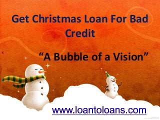 Get Christmas Loan For Bad
Credit
“A Bubble of a Vision”

 