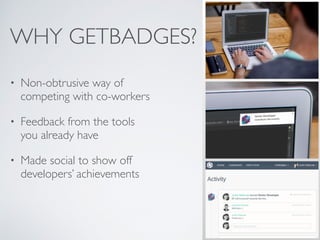 WHY GETBADGES?
• Non-obtrusive way of
competing with co-workers
• Feedback from the tools
you already have
• Made social to show off
developers’ achievements
 