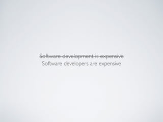 Software development is expensive
Software developers are expensive
 