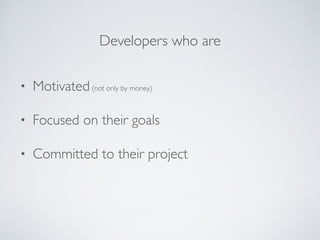 • Motivated(not only by money)
• Focused on their goals
• Committed to their project
Developers who are
 