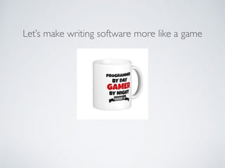 Let’s make writing software more like a game
 