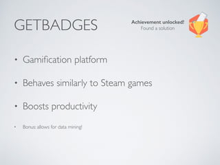 GETBADGES
• Gamiﬁcation platform
• Behaves similarly to Steam games
• Boosts productivity
• Bonus: allows for data mining!
Achievement unlocked! 
Found a solution
 
