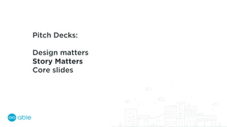 Pitch Decks:
Design matters
Story Matters
Core slides
 