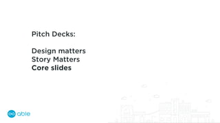 Pitch Decks:
Design matters
Story Matters
Core slides
 