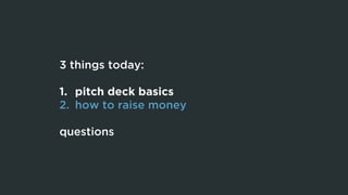 3 things today:
1. pitch deck basics
2. how to raise money
questions
 