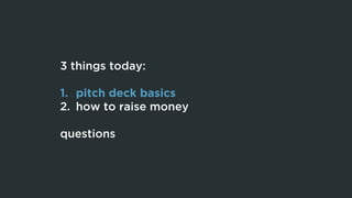 3 things today:
1. pitch deck basics
2. how to raise money
questions
 