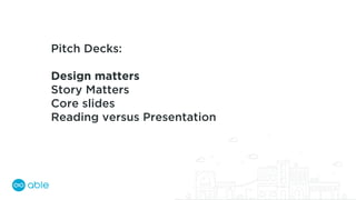 Pitch Decks:
Design matters
Story Matters
Core slides
Reading versus Presentation
 