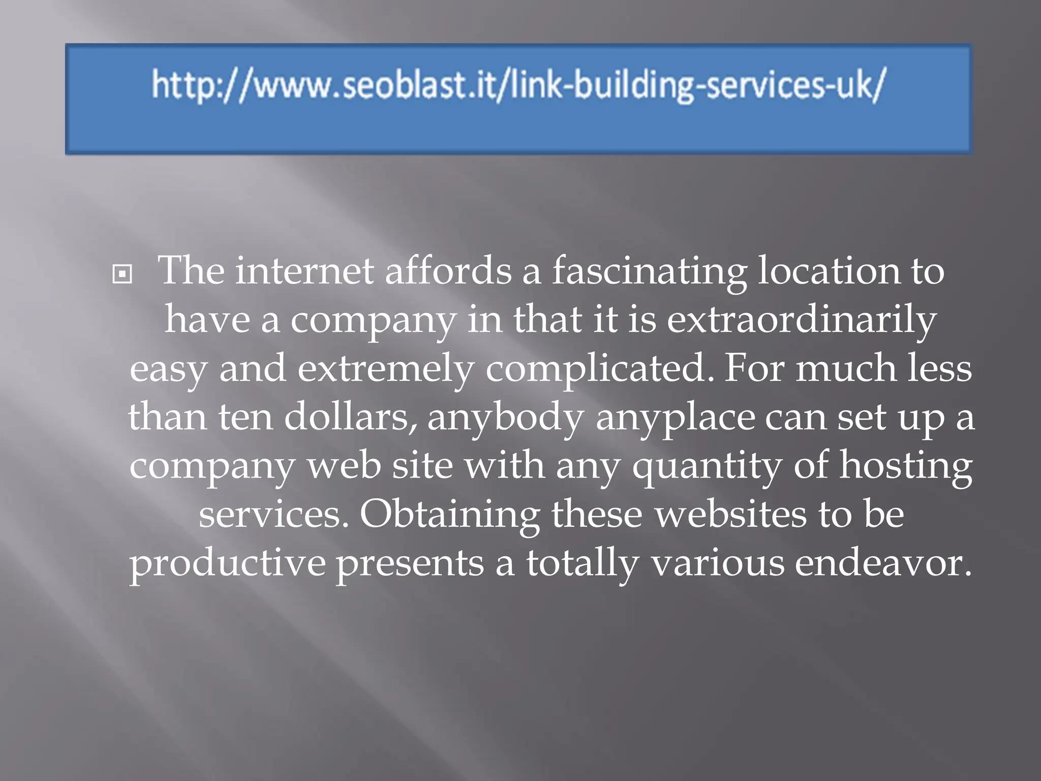  The internet affords a fascinating location to
  have a company in that it is extraordinarily
easy and extremely complicated. For much less
than ten dollars, anybody anyplace can set up a
company web site with any quantity of hosting
    services. Obtaining these websites to be
productive presents a totally various endeavor.
 