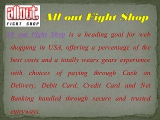 All out Fight Shop is a heading goal for web
shopping in USA, offering a percentage of the
best costs and a totally wears gears experience
with choices of paying through Cash on
Delivery, Debit Card, Credit Card and Net
Banking handled through secure and trusted
entryways.
 