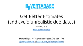 Get Better Estimates
(and avoid unrealistic due dates)
June 19, 2014
www.vertabase.com
Mark Phillips | mark@Vertabase.com| 248 914-3774
@markphillipspm | LinkedIn.com/in/markphillipspm
 