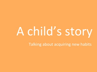 A child’s story
  Talking about acquiring new habits
 