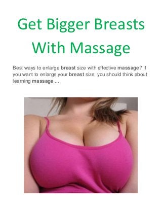 Get Bigger Breasts
With Massage
Best ways to enlarge breast size with effective massage? If
you want to enlarge your breast size, you should think about
learning massage ...
 