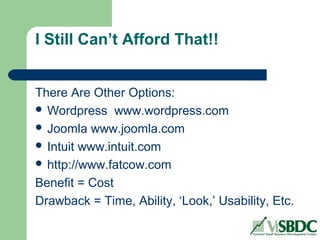 I Still Can’t Afford That!!
There Are Other Options:
 Wordpress www.wordpress.com
 Joomla www.joomla.com
 Intuit www.intuit.com
 http://www.fatcow.com
Benefit = Cost
Drawback = Time, Ability, ‘Look,’ Usability, Etc.
 