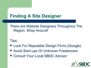 Finding A Site Designer
There are Website Designers Throughout The
Region. Shop Around!
Tips:
 Look For Reputable Design Firms (Google)
 Avoid Start-ups Or Unknown Freelancers
 Consult Your Local SBDC Advisor
 