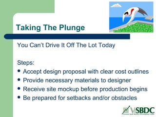 Taking The Plunge
You Can’t Drive It Off The Lot Today
Steps:
 Accept design proposal with clear cost outlines
 Provide necessary materials to designer
 Receive site mockup before production begins
 Be prepared for setbacks and/or obstacles
 