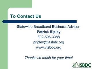To Contact Us
Statewide Broadband Business Advisor
Patrick Ripley
802-595-3388
pripley@vtsbdc.org
www.vtsbdc.org
Thanks so much for your time!
 