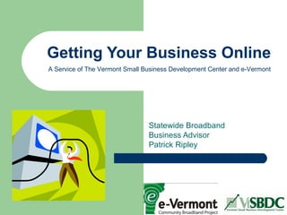 Getting Your Business Online
Statewide Broadband
Business Advisor
Patrick Ripley
A Service of The Vermont Small Business Development Center and e-Vermont
 
