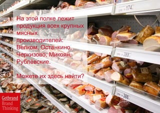 На этой полке лежит
продукция всех крупных
мясных
производителей:
Велком, Останкино,
Черкизово, Микоян,
Рублёвские.
Можете их здесь найти?
 
