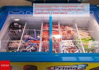 Холодильный ларь с мороженым – ад
для производителя, попробуйте как-то
выделиться в этом месте
 