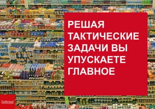РЕШАЯ
ТАКТИЧЕСКИЕ
ЗАДАЧИ ВЫ
УПУСКАЕТЕ
ГЛАВНОЕ
 