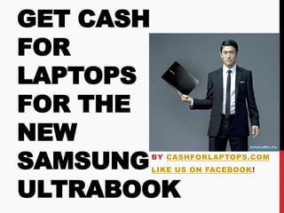 GET CASH
FOR
LAPTOPS
FOR THE
NEW
SAMSUNGBY CASHFORLAPTOPS.COM
       LIKE US ON FACEBOOK!


ULTRABOOK
 