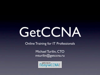 GetCCNA
 Online Training for IT Professionals

Michael Turilin, CTO and Co-Founder
        mturilin@getccna.ru
 