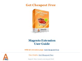 Get Cheapest Free
Magento Extension
User Guide
Official extension page: Get Cheapest Free
User Guide: Get Cheapest Free
Support: http://amasty.com/support.html
 