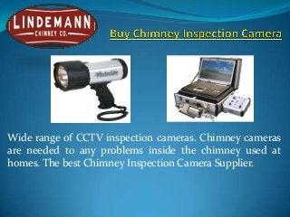 Wide range of CCTV inspection cameras. Chimney cameras
are needed to any problems inside the chimney used at
homes. The best Chimney Inspection Camera Supplier.

 