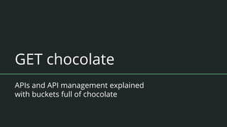 GET chocolate
APIs and API management explained
with buckets full of chocolate
 