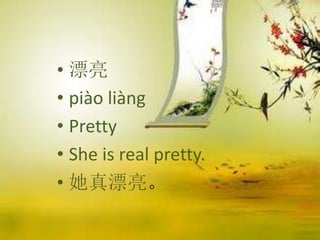 • 漂亮
• piào liàng
• Pretty
• She is real pretty.
• 她真漂亮。
 