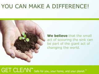 We believe  that the small act of scouring the sink can be part of the giant act of changing the world. YOU CAN MAKE A DIFFERENCE!   