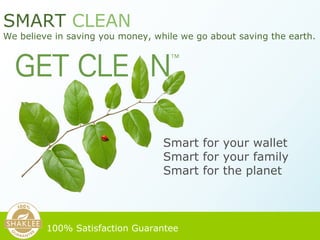Smart for your wallet  Smart for your family Smart for the planet 100% Satisfaction Guarantee   SMART   CLEAN We believe in saving you money, while we go about saving the earth. 