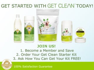 GET STARTED WITH    TODAY! JOIN US!   100% Satisfaction Guarantee   Become a Member and Save Order Your Get Clean Starter Kit  Ask How You Can Get Your Kit FREE! 
