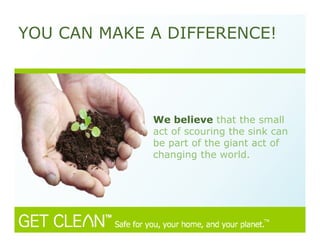 We believe that the small
act of scouring the sink can
be part of the giant act of
changing the world.
YOU CAN MAKE A DIFFERENCE!
 