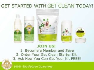 GET STARTED WITH    TODAY! JOIN US!   100% Satisfaction Guarantee   Become a Member and Save Order Your Get Clean Starter Kit  Ask How You Can Get Your Kit FREE! 