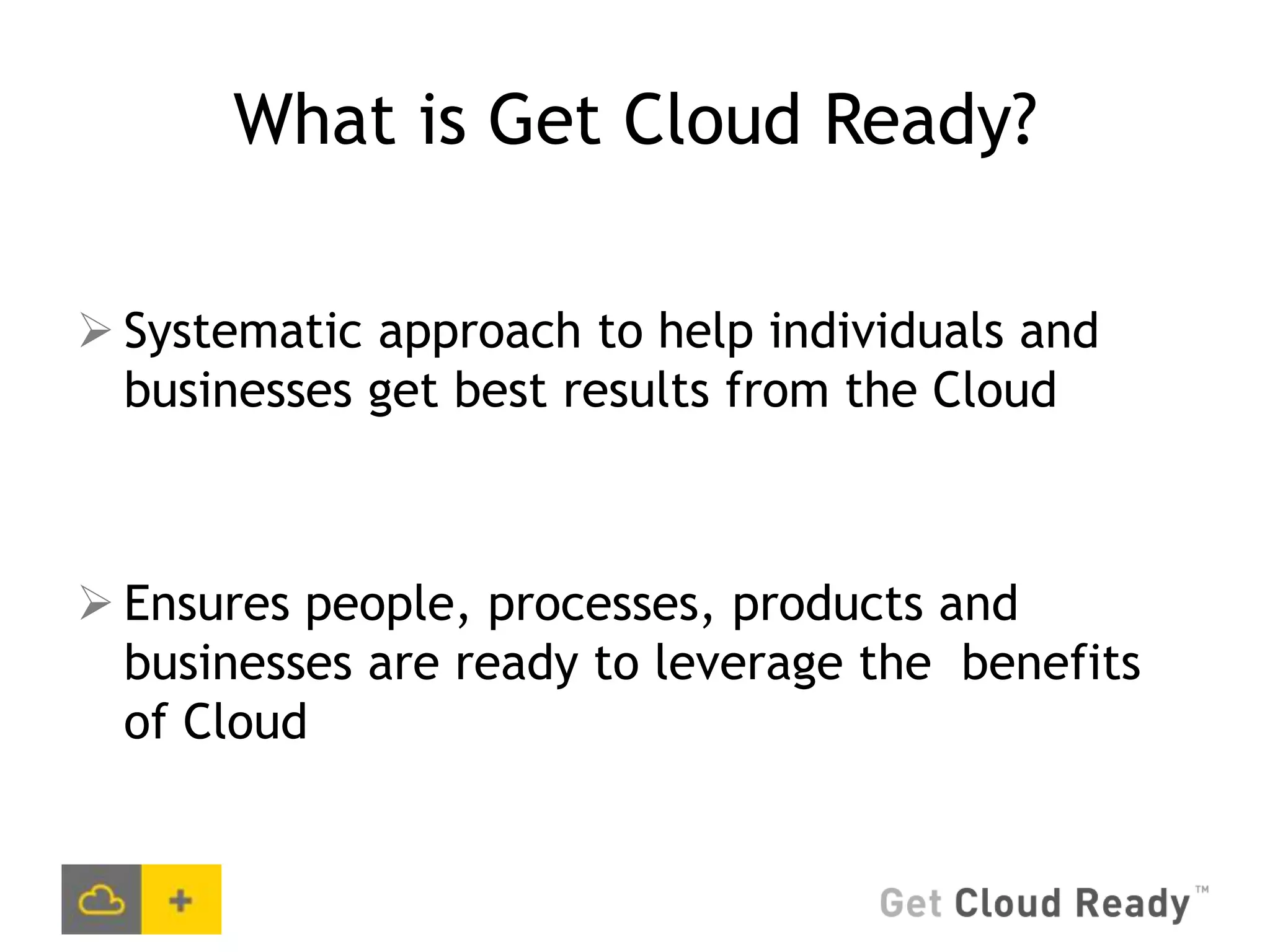 What is Get Cloud Ready?

 Systematic approach to help individuals and
  businesses get best results from the Cloud



 Ensures people, processes, products and
  businesses are ready to leverage the benefits
  of Cloud
 