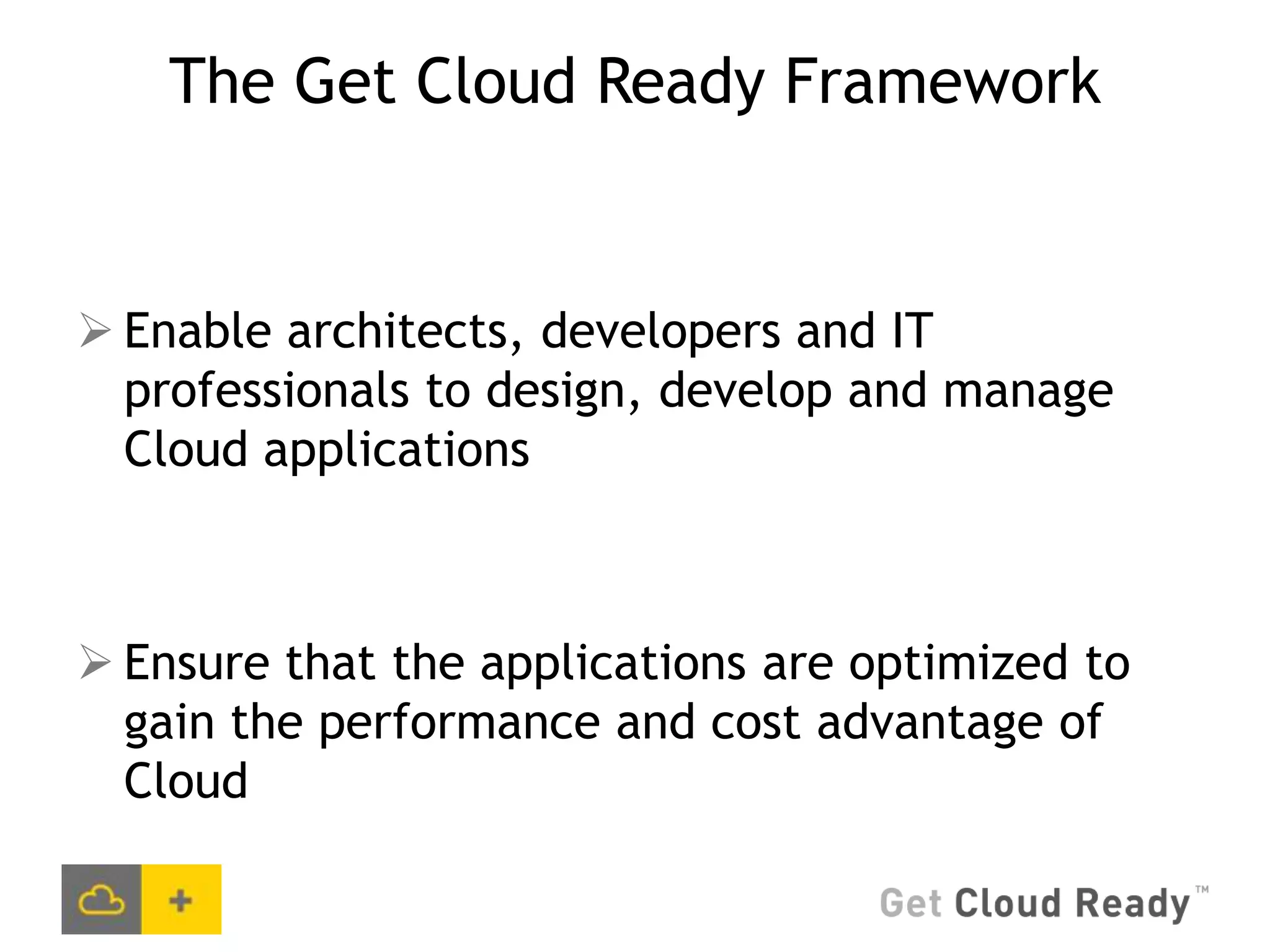 The Get Cloud Ready Framework


 Enable architects, developers and IT
  professionals to design, develop and manage
  Cloud applications



 Ensure that the applications are optimized to
  gain the performance and cost advantage of
  Cloud
 