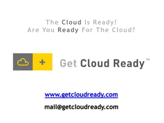 The Cloud Is Ready!
A r e Yo u R e a d y Fo r T h e C l o u d ?




      www.getcloudready.com
      mail@getcloudready.com
 