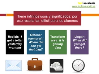 Yes! La academia
www.inglesmadrid.es
Tiene infinitos usos y significados, por
eso resulta tan difícil para los alumnos
Obtener
Recibir: I Transform Llegar:
(comprar):
got a letter arse: It is When did
Where did
yesterday getting you get
she get
morning dark there?
that bag?