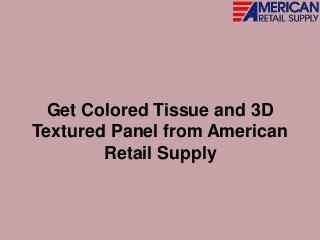 Get Colored Tissue and 3D
Textured Panel from American
Retail Supply
 