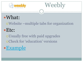 Weebly
What:
  Website   –multiple tabs for organization
Etc:
  Usually free with paid upgrades
  Check for ‘education’ versions

Example
 