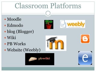 Classroom Platforms
 Moodle
 Edmodo
 blog (Blogger)
 Wiki
 PB Works
 Website (Weebly)
 