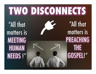 TWO DISCONNECTS
“All that
matters is
MEETING
HUMAN
NEEDS !”
“All that
matters is
PREACHING
THE
GOSPEL!”
