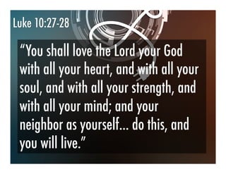 Luke 10:27-28
“You shall love the Lord your God
with all your heart, and with all your
soul, and with all your strength, and
with all your mind; and your
neighbor as yourself… do this, and
you will live.”