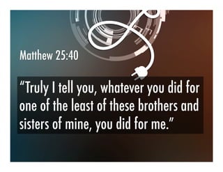 Matthew 25:40
“Truly I tell you, whatever you did for
one of the least of these brothers and
sisters of mine, you did for me.”