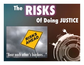 The RISKS
Of Doing JUSTICE
“Bear each other’s burdens…”