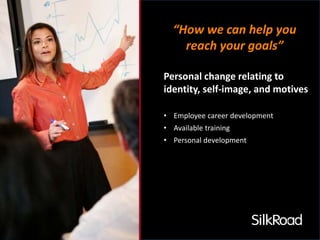 “How we can help you 
reach your goals” 
Personal change relating to 
identity, self-image, and motives 
• Employee career development 
• Available training 
• Personal development 
 